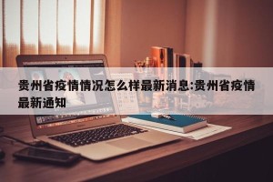 贵州省疫情情况怎么样最新消息:贵州省疫情最新通知