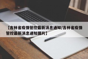 【吉林省疫情管控最新消息通知/吉林省疫情管控最新消息通知图片】