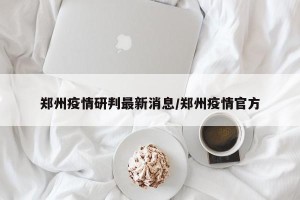 郑州疫情研判最新消息/郑州疫情官方
