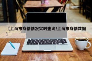 【上海市疫情情况实时查询/上海市疫情数据】