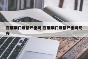 百度澳门疫情严重吗:百度澳门疫情严重吗现在