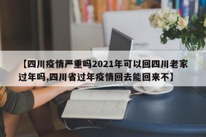 【四川疫情严重吗2021年可以回四川老家过年吗,四川省过年疫情回去能回来不】