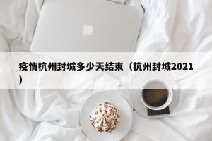 疫情杭州封城多少天结束（杭州封城2021）