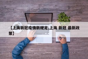 【上海新冠疫情新规定,上海 新冠 最新政策】