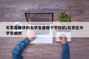 石家庄确诊的大学生是哪个学校的/石家庄大学生病例