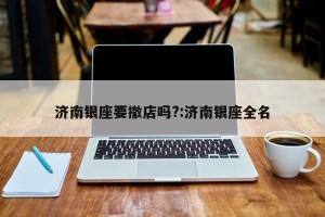 济南银座要撤店吗?:济南银座全名