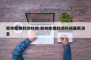 郑州疫情封闭时间:郑州疫情封闭时间最新消息