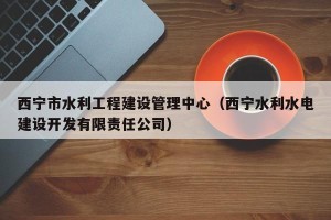西宁市水利工程建设管理中心（西宁水利水电建设开发有限责任公司）