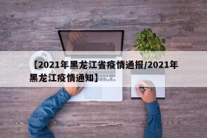 【2021年黑龙江省疫情通报/2021年黑龙江疫情通知】