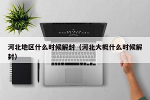 河北地区什么时候解封（河北大概什么时候解封）
