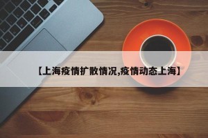 【上海疫情扩散情况,疫情动态上海】