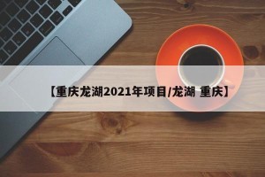 【重庆龙湖2021年项目/龙湖 重庆】
