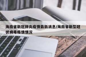 海南省新冠肺炎疫情最新消息/海南省新型冠状病毒疫情情况
