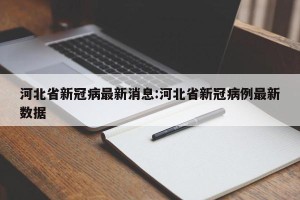 河北省新冠病最新消息:河北省新冠病例最新数据