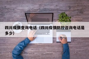 四川疫情查询电话（四川疫情防控咨询电话是多少）