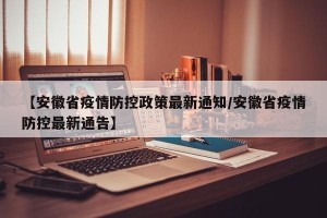 【安徽省疫情防控政策最新通知/安徽省疫情防控最新通告】