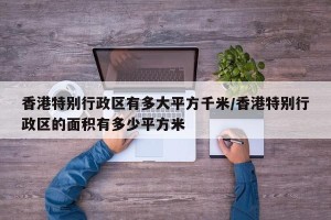 香港特别行政区有多大平方千米/香港特别行政区的面积有多少平方米