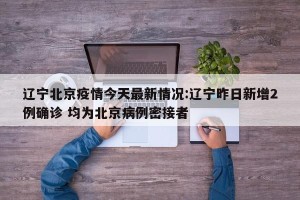 辽宁北京疫情今天最新情况:辽宁昨日新增2例确诊 均为北京病例密接者