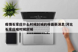 疫情石家庄什么时候封城的呀最新消息:河北石家庄啥时候封城