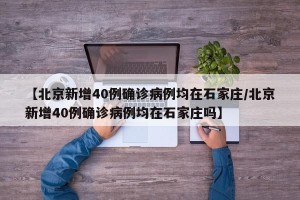 【北京新增40例确诊病例均在石家庄/北京新增40例确诊病例均在石家庄吗】