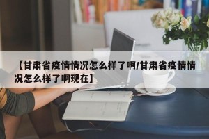 【甘肃省疫情情况怎么样了啊/甘肃省疫情情况怎么样了啊现在】