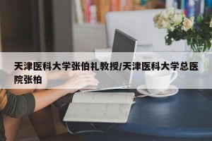 天津医科大学张伯礼教授/天津医科大学总医院张柏