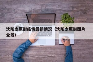 沈阳太原街疫情最新情况（沈阳太原街图片 全景）