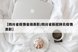 【四川省疫情省级表彰/四川省新冠肺炎疫情表彰】