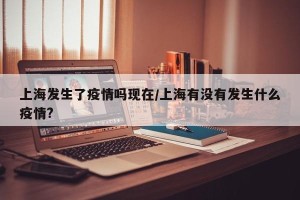 上海发生了疫情吗现在/上海有没有发生什么疫情?
