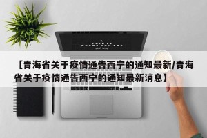 【青海省关于疫情通告西宁的通知最新/青海省关于疫情通告西宁的通知最新消息】