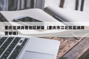 重庆龙湖源著南区邮编（重庆市江北区龙湖源著邮编）