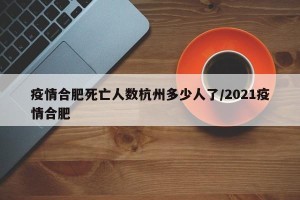 疫情合肥死亡人数杭州多少人了/2021疫情合肥