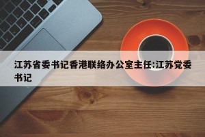 江苏省委书记香港联络办公室主任:江苏党委书记