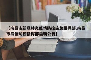 【南昌市新冠肺炎疫情防控应急指挥部,南昌市疫情防控指挥部最新公告】