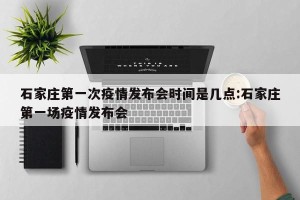 石家庄第一次疫情发布会时间是几点:石家庄第一场疫情发布会