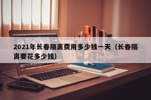 2021年长春隔离费用多少钱一天（长春隔离要花多少钱）