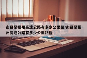 南昌至福州高速公路有多少公里路/南昌至福州高速公路有多少公里路程