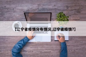 【辽宁省疫情分布情况,辽宁省疫情?】