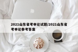 2021山东省考申论试题/2021山东省考申论参考答案