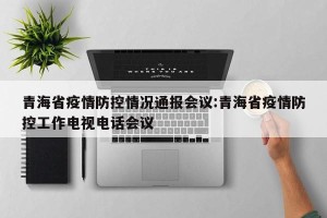 青海省疫情防控情况通报会议:青海省疫情防控工作电视电话会议