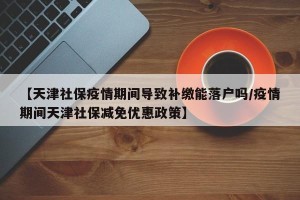 【天津社保疫情期间导致补缴能落户吗/疫情期间天津社保减免优惠政策】