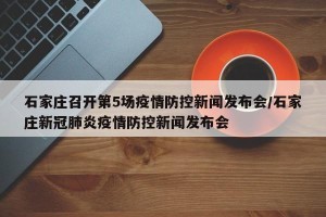 石家庄召开第5场疫情防控新闻发布会/石家庄新冠肺炎疫情防控新闻发布会