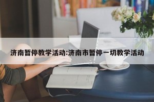 济南暂停教学活动:济南市暂停一切教学活动