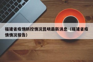 福建省疫情防控情况昆明最新消息（福建省疫情情况报告）