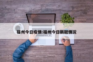 福州今日疫情:福州今日新冠情况