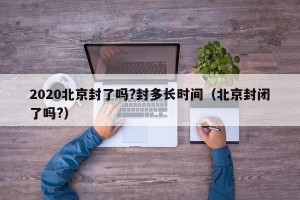 2020北京封了吗?封多长时间（北京封闭了吗?）