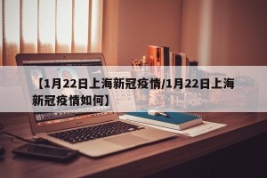 【1月22日上海新冠疫情/1月22日上海新冠疫情如何】