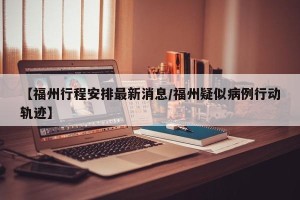 【福州行程安排最新消息/福州疑似病例行动轨迹】