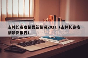 吉林长春疫情最新情况2021（吉林长春疫情最新报告）