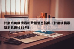 甘肃银川疫情最新数据消息新闻（甘肃疫情最新消息确诊19例）